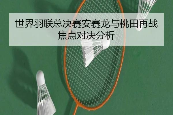 世界羽联总决赛安赛龙与桃田再战焦点对决分析